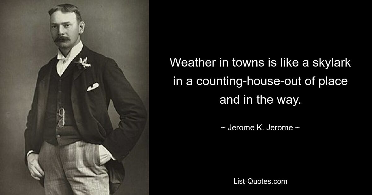 Погода в городах — как жаворонок в конторе — не к месту и в пути. — © Джером К. Джером