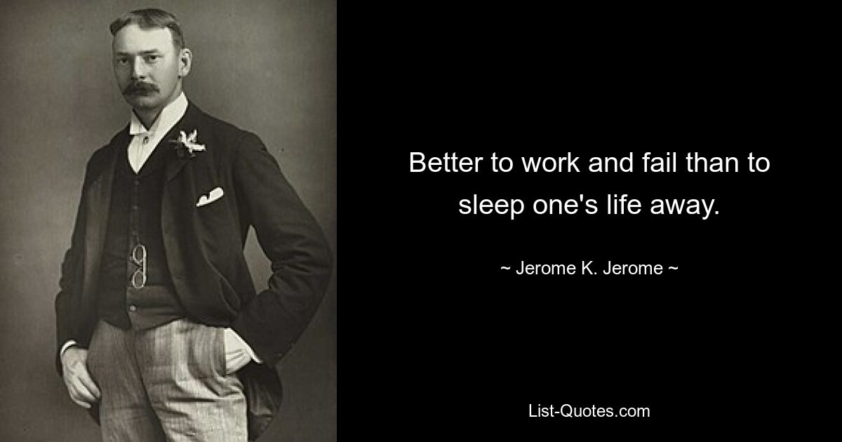 Better to work and fail than to sleep one's life away. — © Jerome K. Jerome