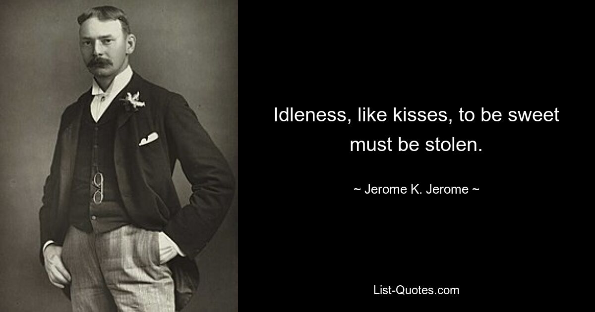 Idleness, like kisses, to be sweet must be stolen. — © Jerome K. Jerome