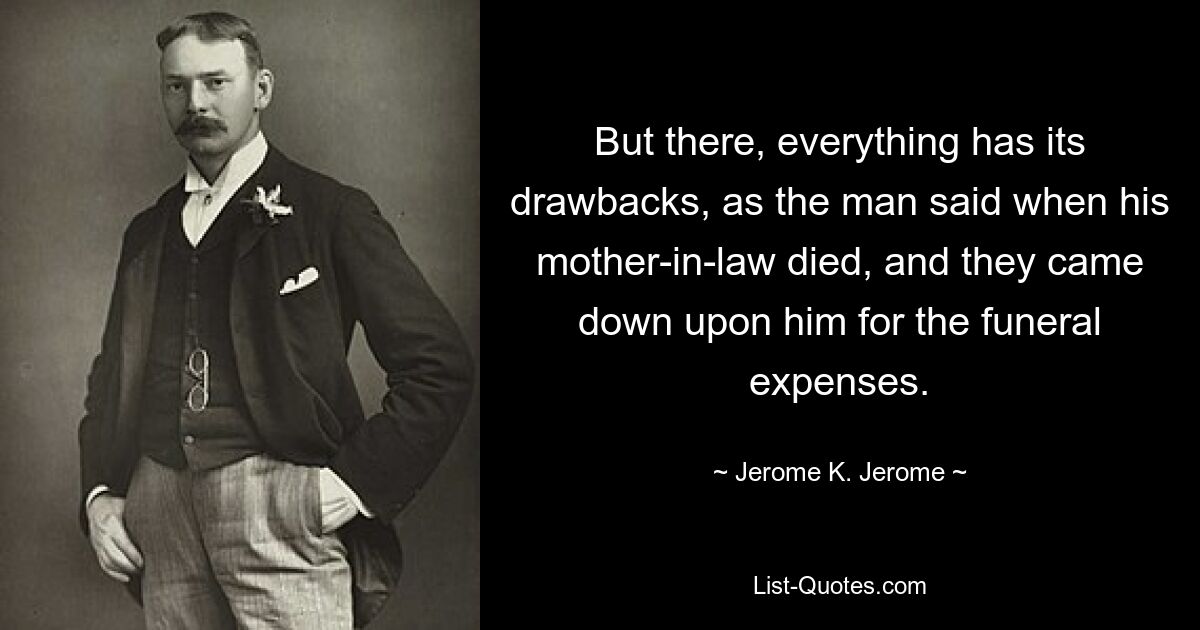 But there, everything has its drawbacks, as the man said when his mother-in-law died, and they came down upon him for the funeral expenses. — © Jerome K. Jerome