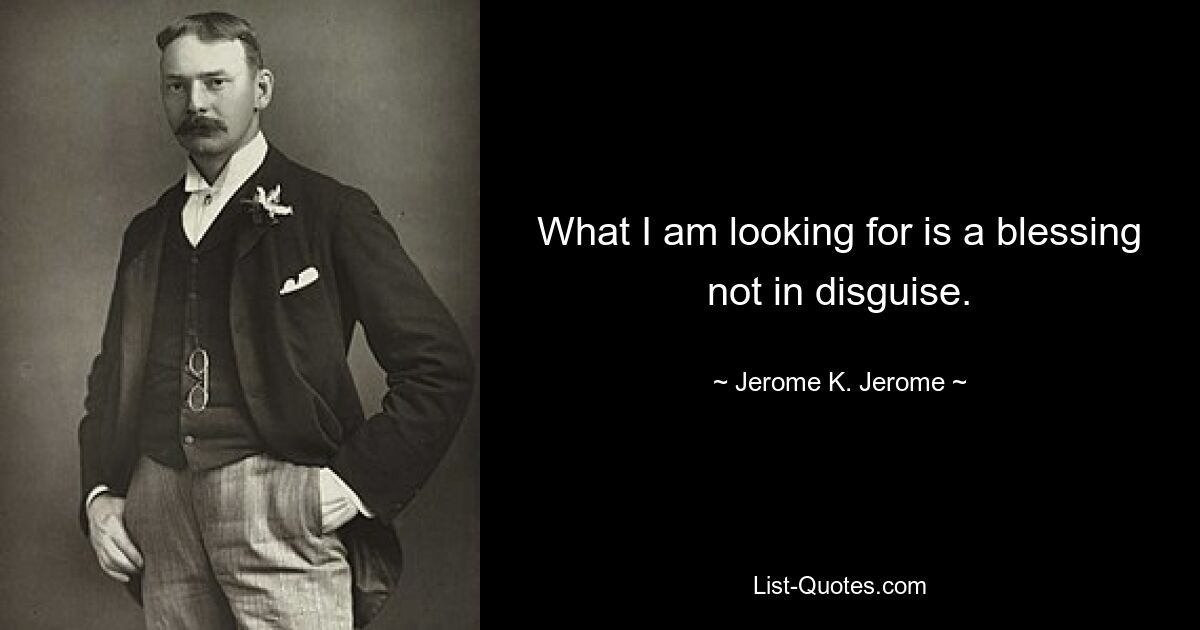 What I am looking for is a blessing not in disguise. — © Jerome K. Jerome