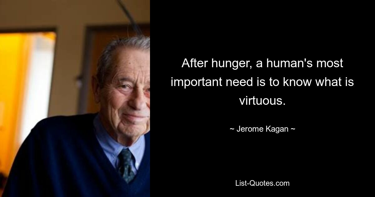 After hunger, a human's most important need is to know what is virtuous. — © Jerome Kagan