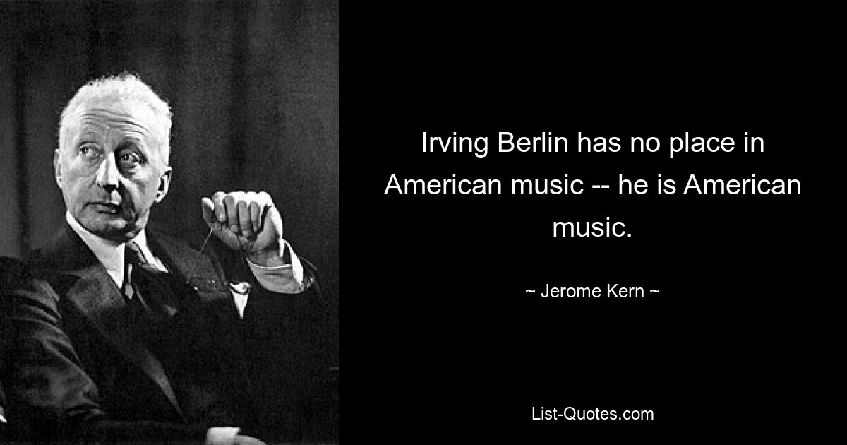 Irving Berlin has no place in American music -- he is American music. — © Jerome Kern