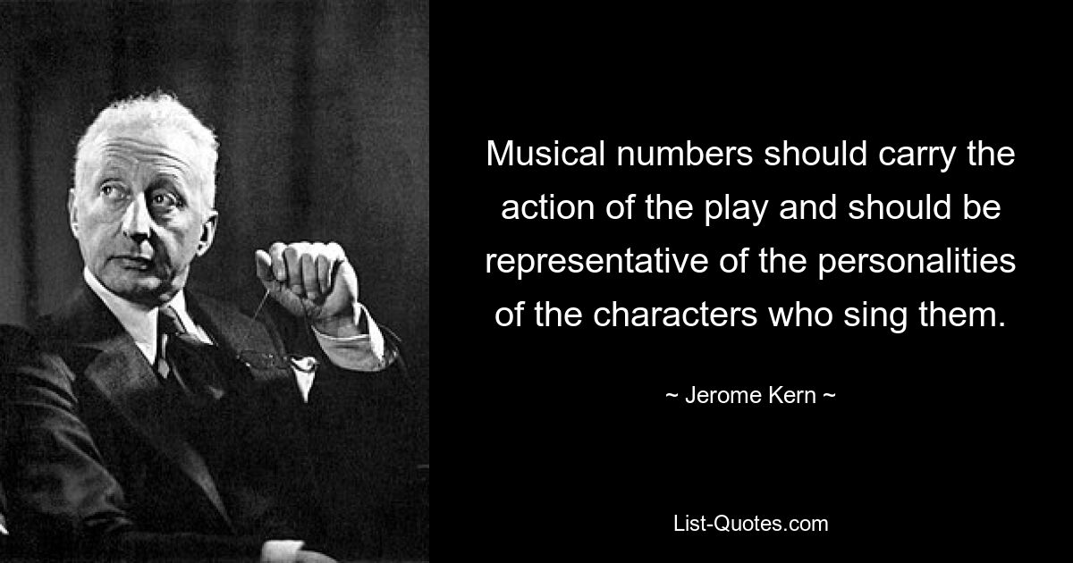 Musical numbers should carry the action of the play and should be representative of the personalities of the characters who sing them. — © Jerome Kern