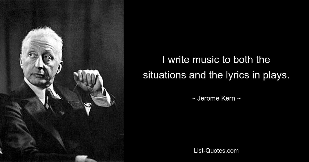 I write music to both the situations and the lyrics in plays. — © Jerome Kern