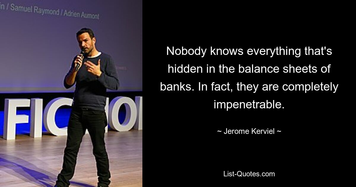 Nobody knows everything that's hidden in the balance sheets of banks. In fact, they are completely impenetrable. — © Jerome Kerviel