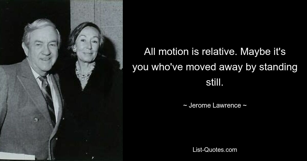 All motion is relative. Maybe it's you who've moved away by standing still. — © Jerome Lawrence