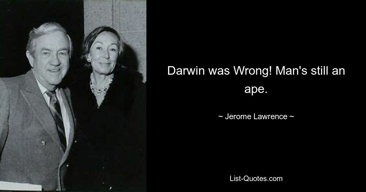 Darwin was Wrong! Man's still an ape. — © Jerome Lawrence