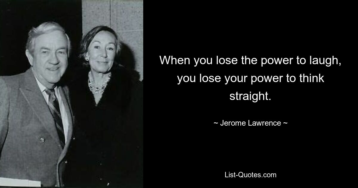 When you lose the power to laugh, you lose your power to think straight. — © Jerome Lawrence