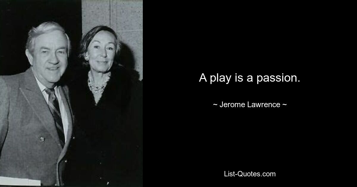 A play is a passion. — © Jerome Lawrence