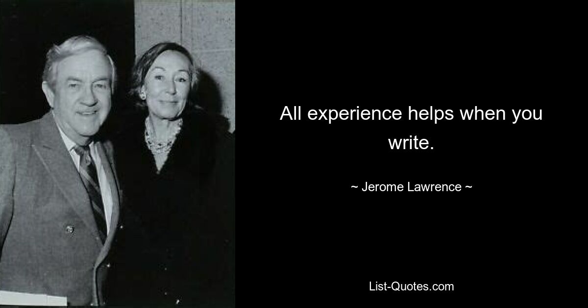 All experience helps when you write. — © Jerome Lawrence