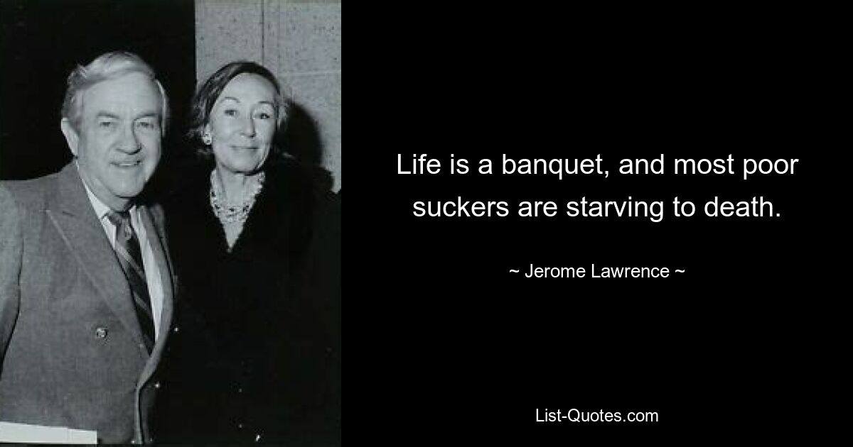 Life is a banquet, and most poor suckers are starving to death. — © Jerome Lawrence