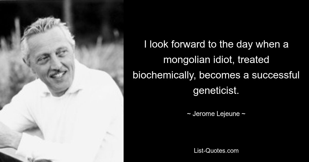 I look forward to the day when a mongolian idiot, treated biochemically, becomes a successful geneticist. — © Jerome Lejeune