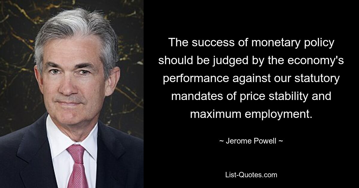 The success of monetary policy should be judged by the economy's performance against our statutory mandates of price stability and maximum employment. — © Jerome Powell