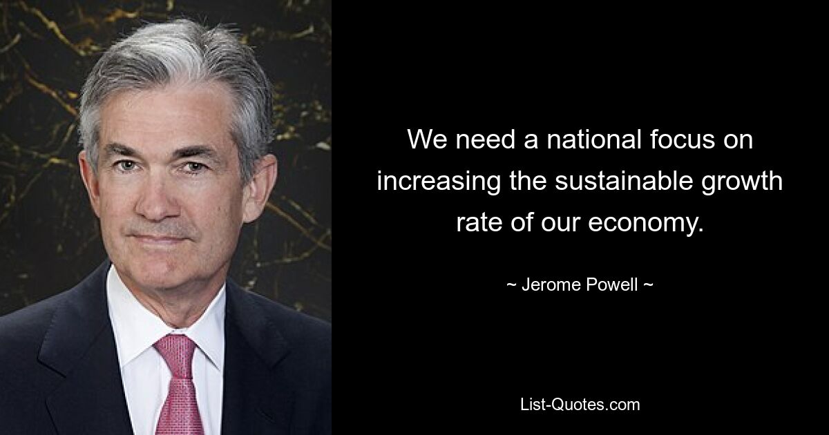 We need a national focus on increasing the sustainable growth rate of our economy. — © Jerome Powell