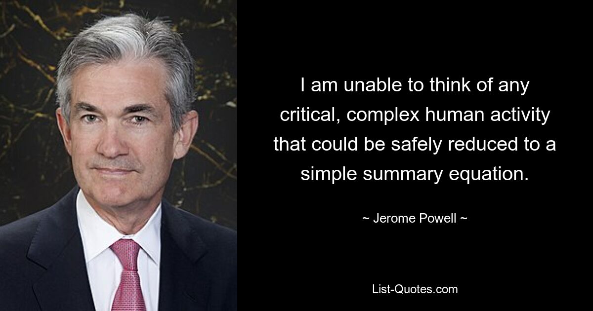 I am unable to think of any critical, complex human activity that could be safely reduced to a simple summary equation. — © Jerome Powell