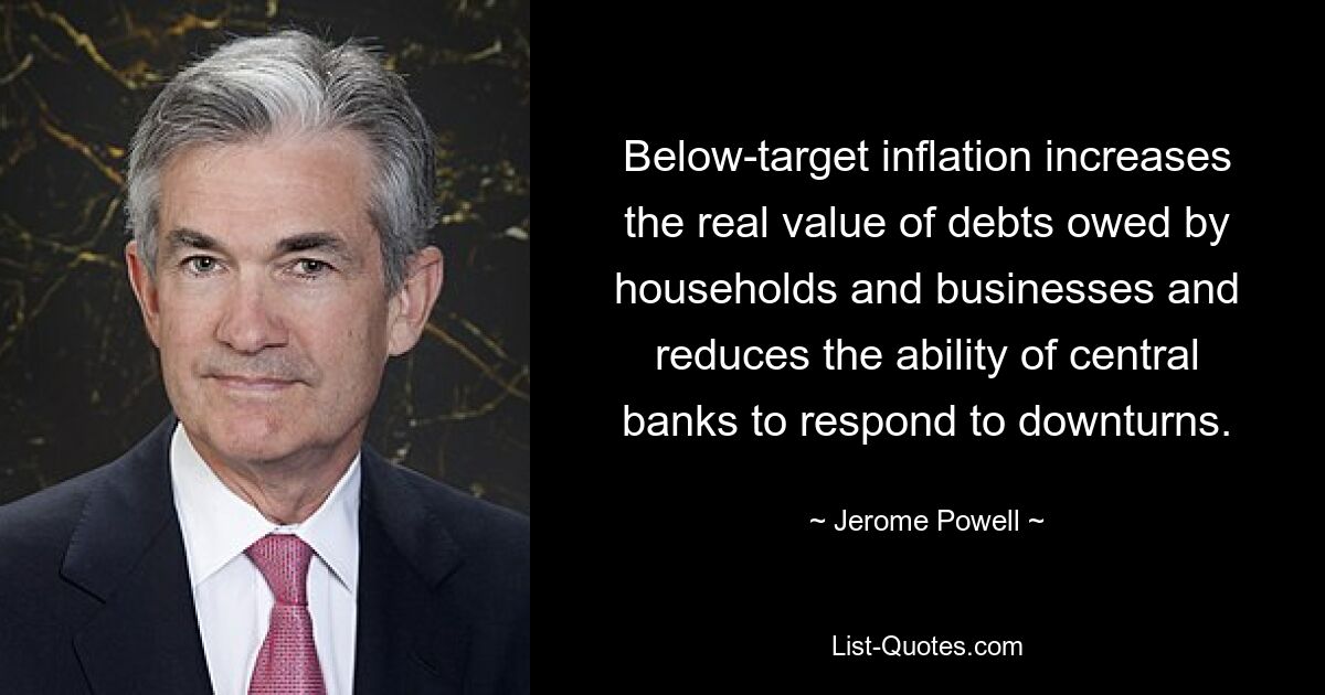 Eine unter dem Zielwert liegende Inflation erhöht den realen Wert der Schulden von Haushalten und Unternehmen und verringert die Fähigkeit der Zentralbanken, auf Abschwünge zu reagieren. — © Jerome Powell 