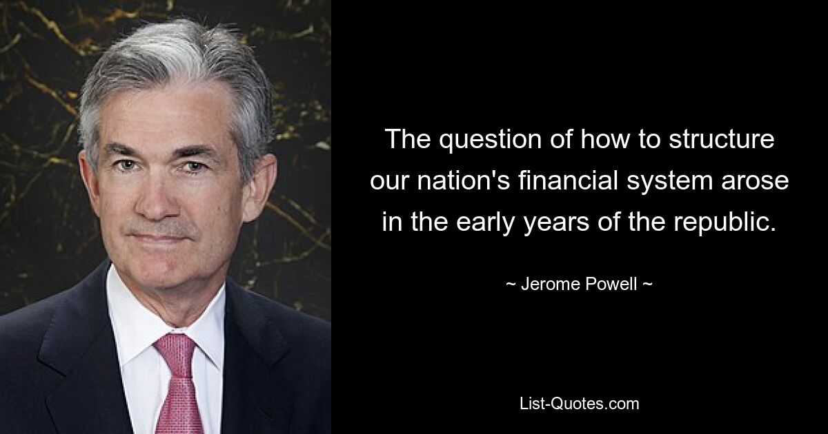 The question of how to structure our nation's financial system arose in the early years of the republic. — © Jerome Powell