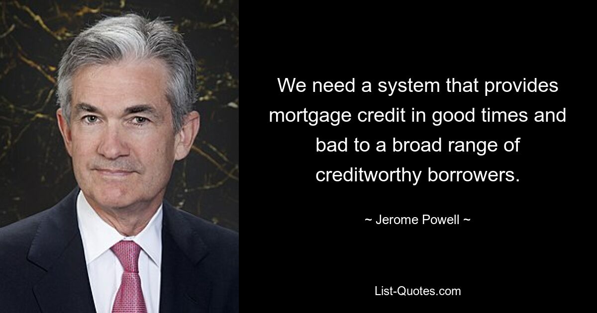 We need a system that provides mortgage credit in good times and bad to a broad range of creditworthy borrowers. — © Jerome Powell