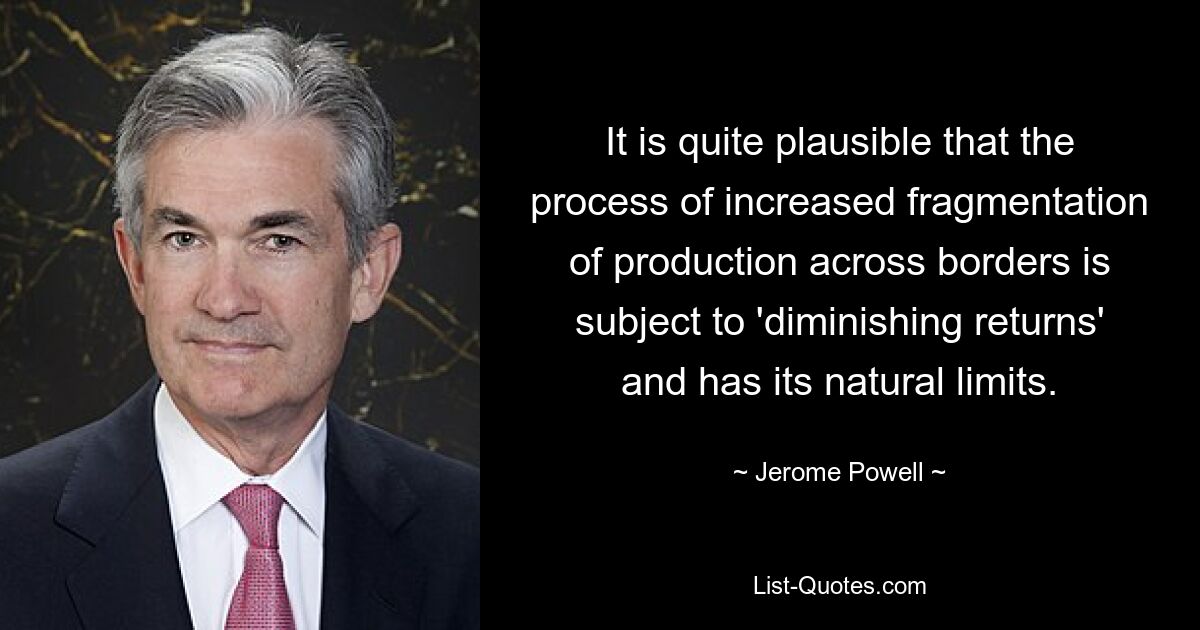 It is quite plausible that the process of increased fragmentation of production across borders is subject to 'diminishing returns' and has its natural limits. — © Jerome Powell