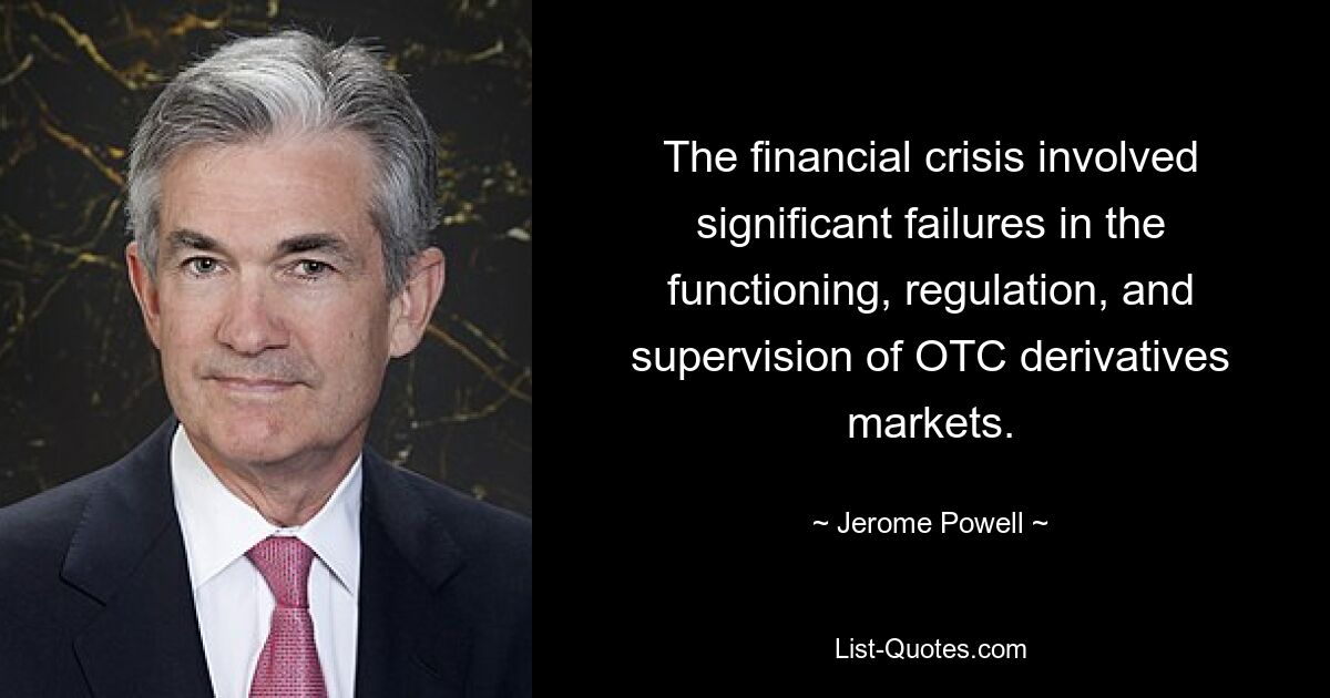 The financial crisis involved significant failures in the functioning, regulation, and supervision of OTC derivatives markets. — © Jerome Powell