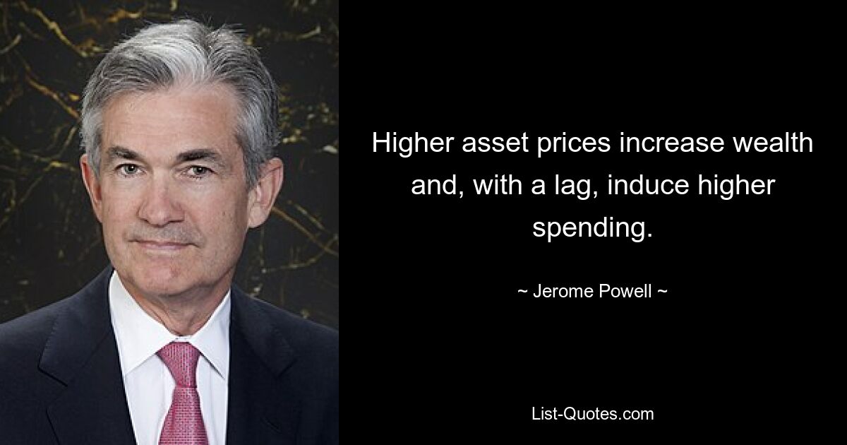 Higher asset prices increase wealth and, with a lag, induce higher spending. — © Jerome Powell