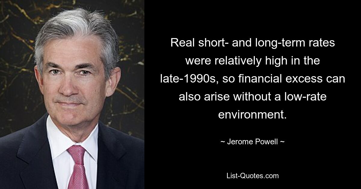 Real short- and long-term rates were relatively high in the late-1990s, so financial excess can also arise without a low-rate environment. — © Jerome Powell