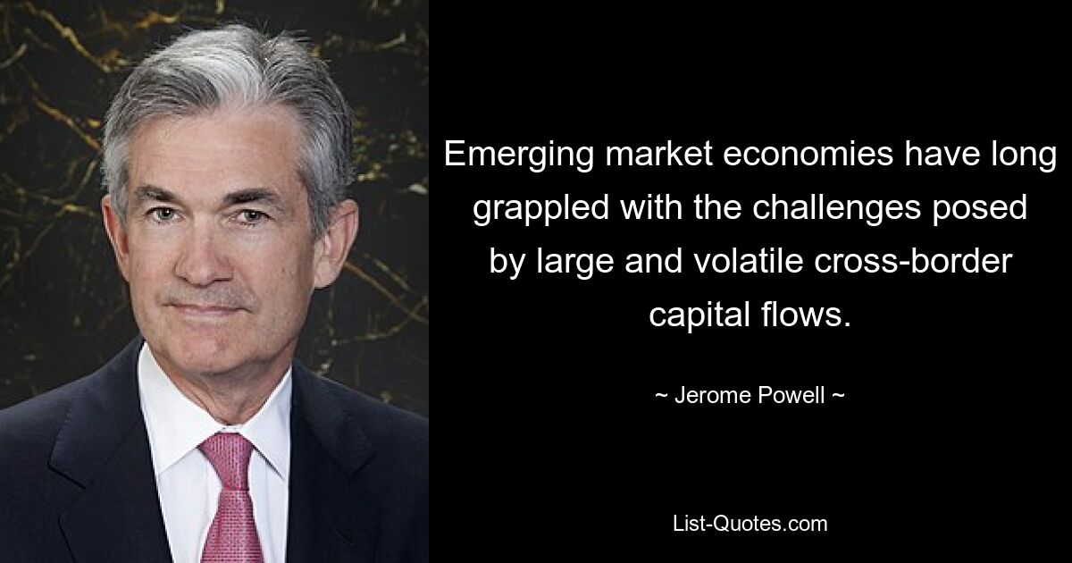 Emerging market economies have long grappled with the challenges posed by large and volatile cross-border capital flows. — © Jerome Powell