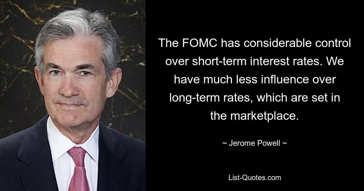 The FOMC has considerable control over short-term interest rates. We have much less influence over long-term rates, which are set in the marketplace. — © Jerome Powell