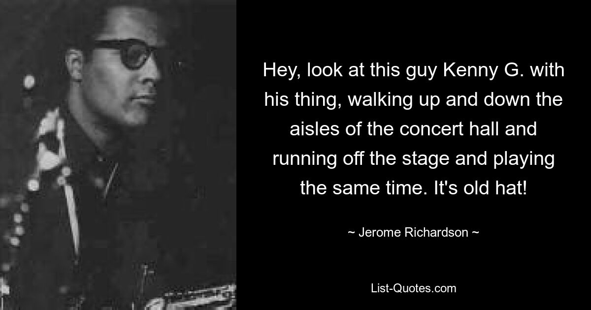 Hey, look at this guy Kenny G. with his thing, walking up and down the aisles of the concert hall and running off the stage and playing the same time. It's old hat! — © Jerome Richardson