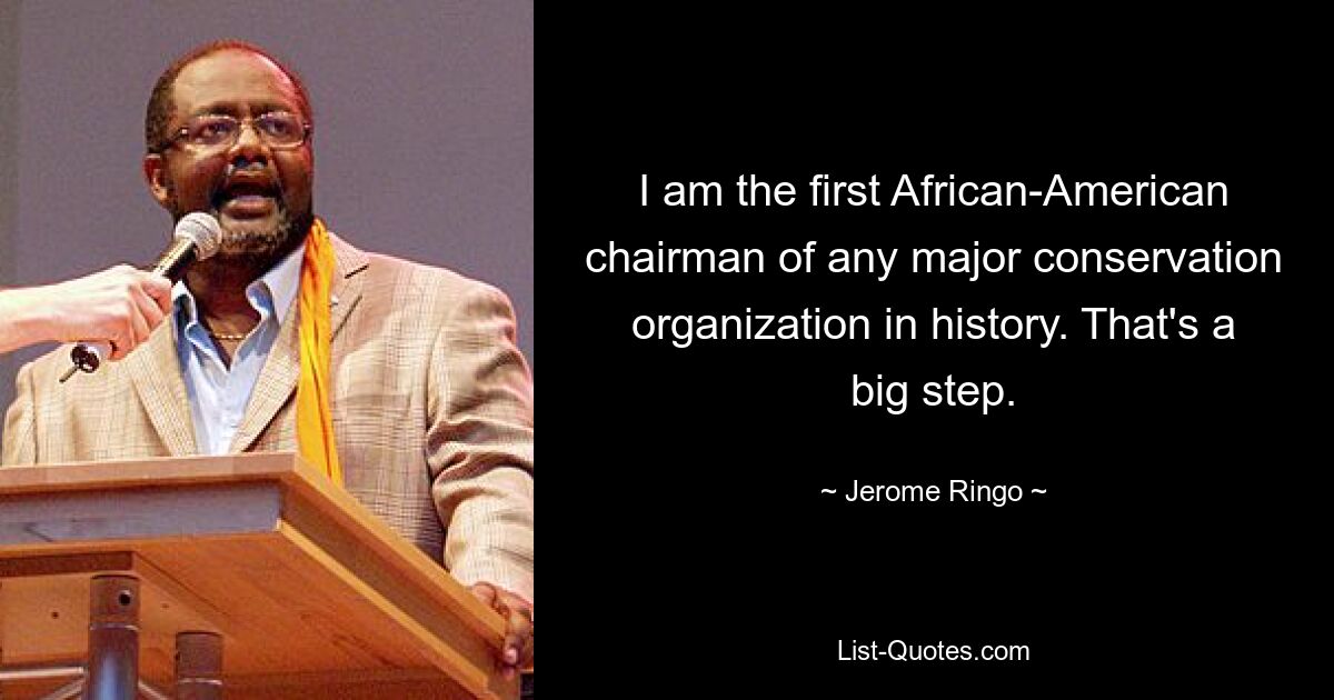 I am the first African-American chairman of any major conservation organization in history. That's a big step. — © Jerome Ringo