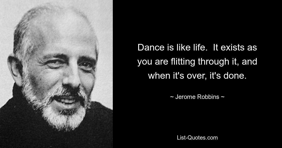 Tanz ist wie das Leben. Es existiert, während Sie es durchfliegen, und wenn es vorbei ist, ist es fertig. — © Jerome Robbins 