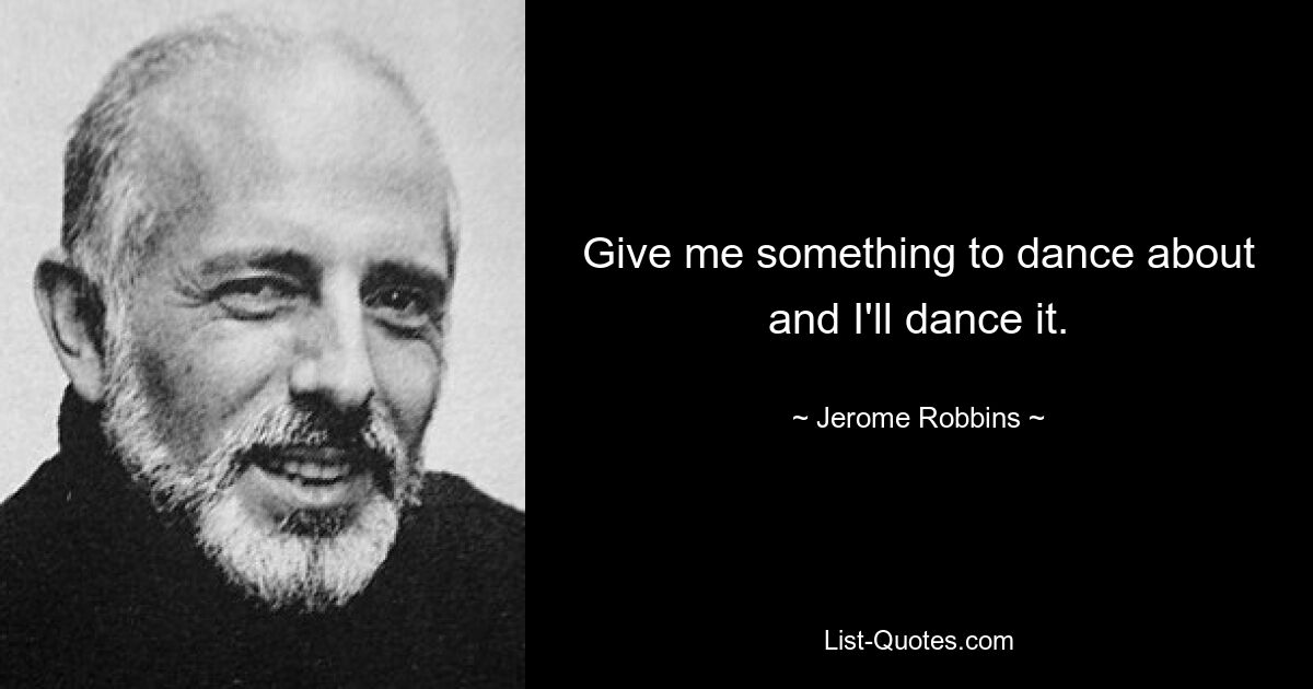 Give me something to dance about and I'll dance it. — © Jerome Robbins