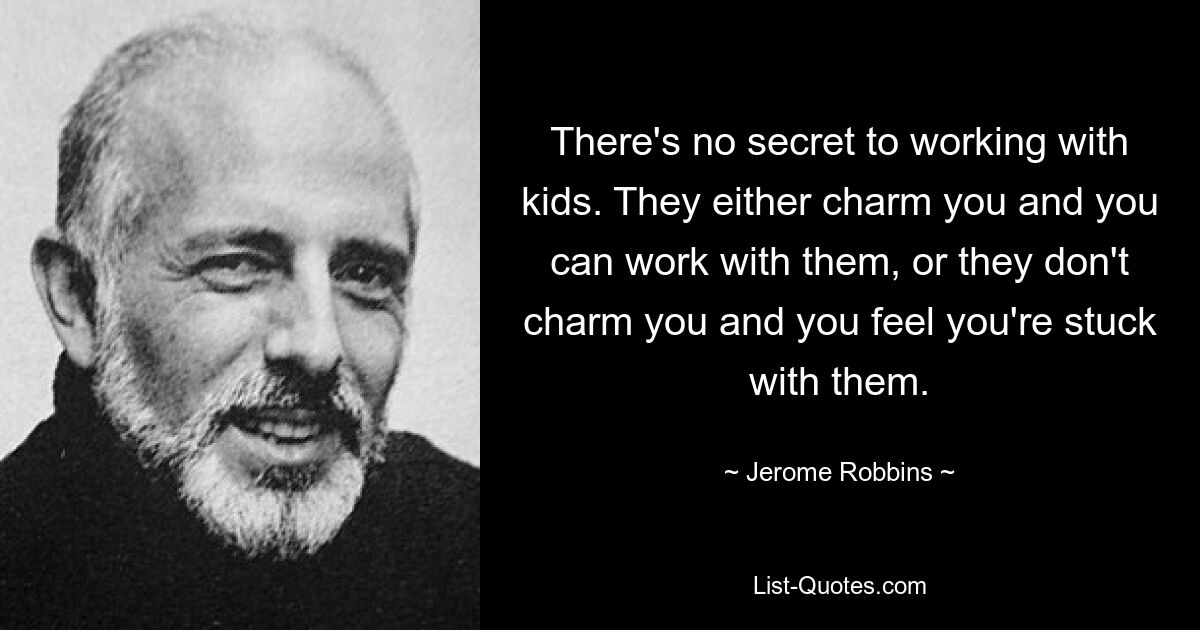 Die Arbeit mit Kindern ist kein Geheimnis. Entweder bezaubern sie dich und du kannst mit ihnen arbeiten, oder sie bezaubern dich nicht und du hast das Gefühl, dass du bei ihnen feststeckst. — © Jerome Robbins