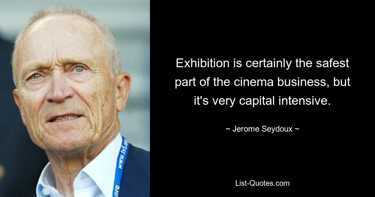 Exhibition is certainly the safest part of the cinema business, but it's very capital intensive. — © Jerome Seydoux