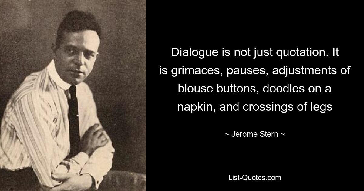 Dialogue is not just quotation. It is grimaces, pauses, adjustments of blouse buttons, doodles on a napkin, and crossings of legs — © Jerome Stern