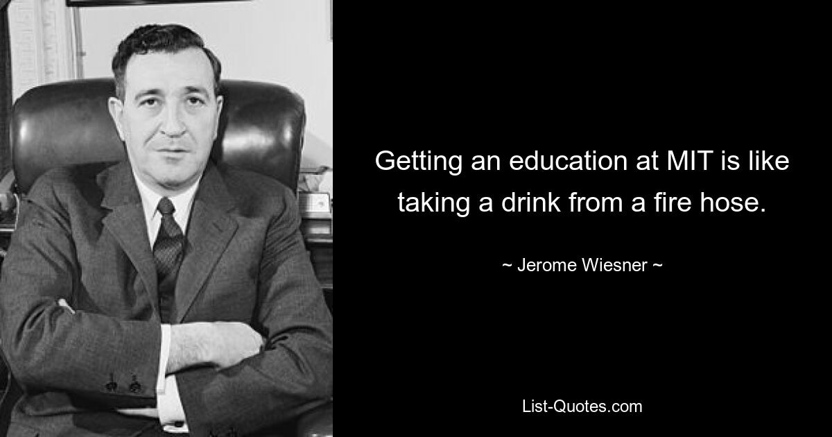 Getting an education at MIT is like taking a drink from a fire hose. — © Jerome Wiesner