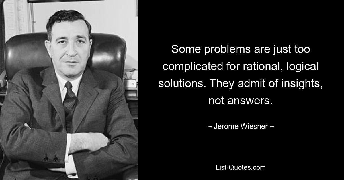 Some problems are just too complicated for rational, logical solutions. They admit of insights, not answers. — © Jerome Wiesner