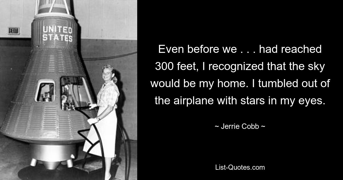 Even before we . . . had reached 300 feet, I recognized that the sky would be my home. I tumbled out of the airplane with stars in my eyes. — © Jerrie Cobb