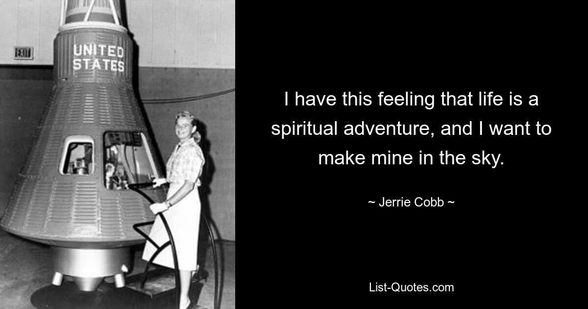 I have this feeling that life is a spiritual adventure, and I want to make mine in the sky. — © Jerrie Cobb