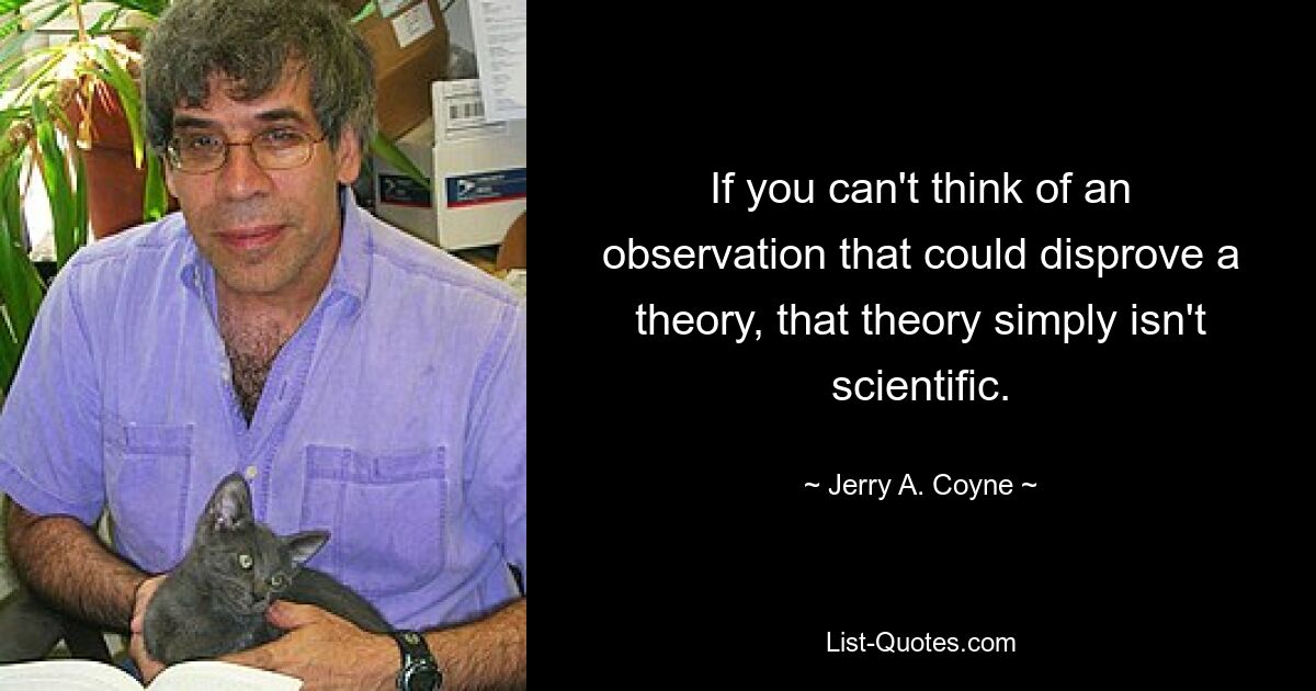 If you can't think of an observation that could disprove a theory, that theory simply isn't scientific. — © Jerry A. Coyne