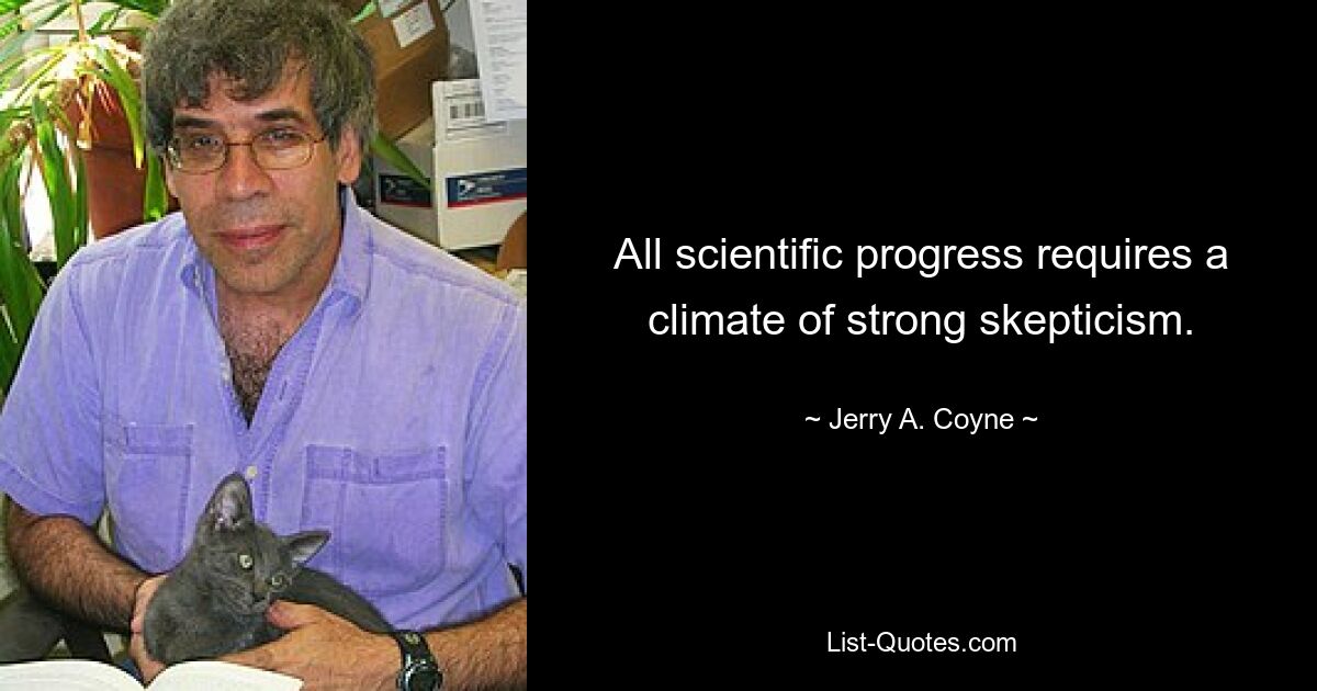 All scientific progress requires a climate of strong skepticism. — © Jerry A. Coyne