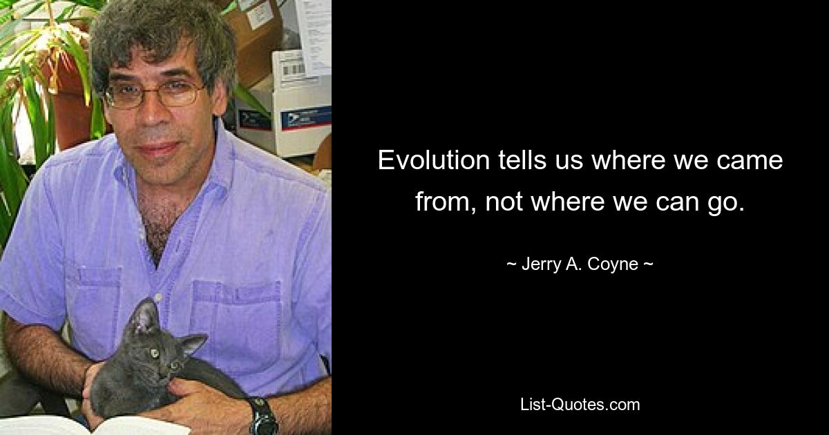 Evolution tells us where we came from, not where we can go. — © Jerry A. Coyne