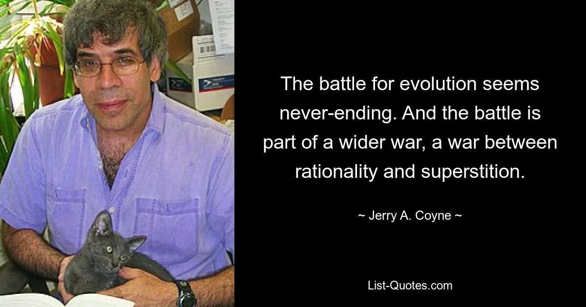 The battle for evolution seems never-ending. And the battle is part of a wider war, a war between rationality and superstition. — © Jerry A. Coyne