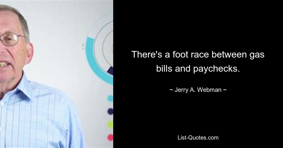 There's a foot race between gas bills and paychecks. — © Jerry A. Webman