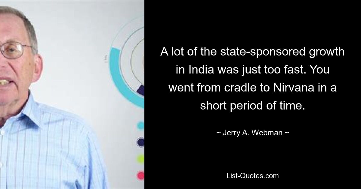 A lot of the state-sponsored growth in India was just too fast. You went from cradle to Nirvana in a short period of time. — © Jerry A. Webman