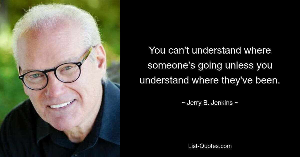 You can't understand where someone's going unless you understand where they've been. — © Jerry B. Jenkins