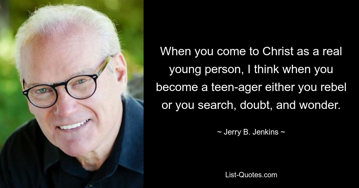 When you come to Christ as a real young person, I think when you become a teen-ager either you rebel or you search, doubt, and wonder. — © Jerry B. Jenkins