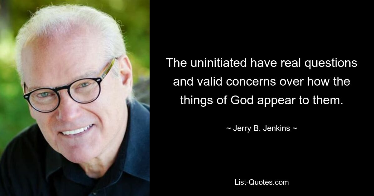 The uninitiated have real questions and valid concerns over how the things of God appear to them. — © Jerry B. Jenkins