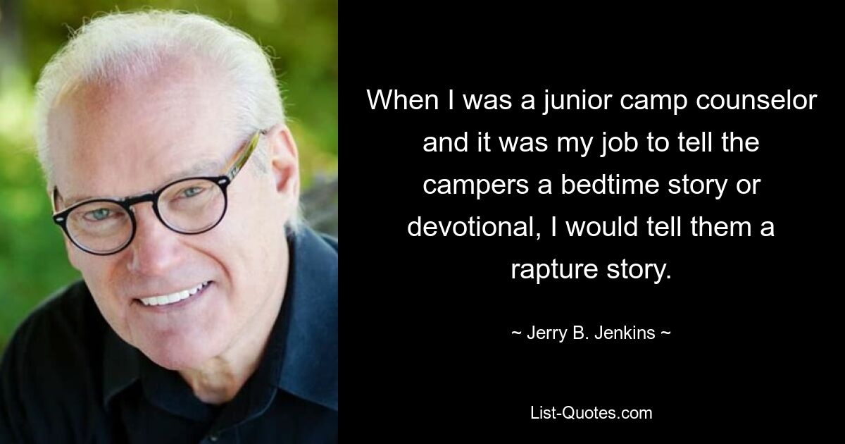 When I was a junior camp counselor and it was my job to tell the campers a bedtime story or devotional, I would tell them a rapture story. — © Jerry B. Jenkins